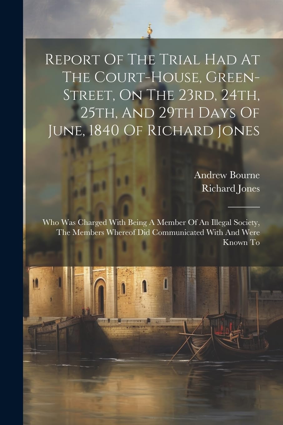 Report Of The Trial Had At The Court-house, Green-street, On The 23rd, 24th, 25th, And 29th Days Of June, 1840 Of Richard Jones: Who Was Charged With ... Did Communicated With And Were Known To Politics & History