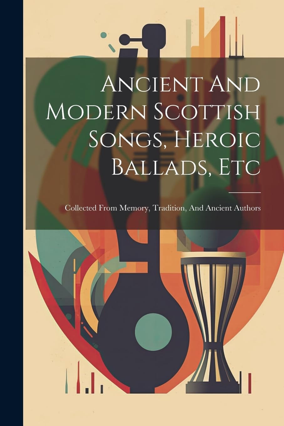 Ancient And Modern Scottish Songs, Heroic Ballads, Etc: Collected From Memory, Tradition, And Ancient Authors Arts & Music