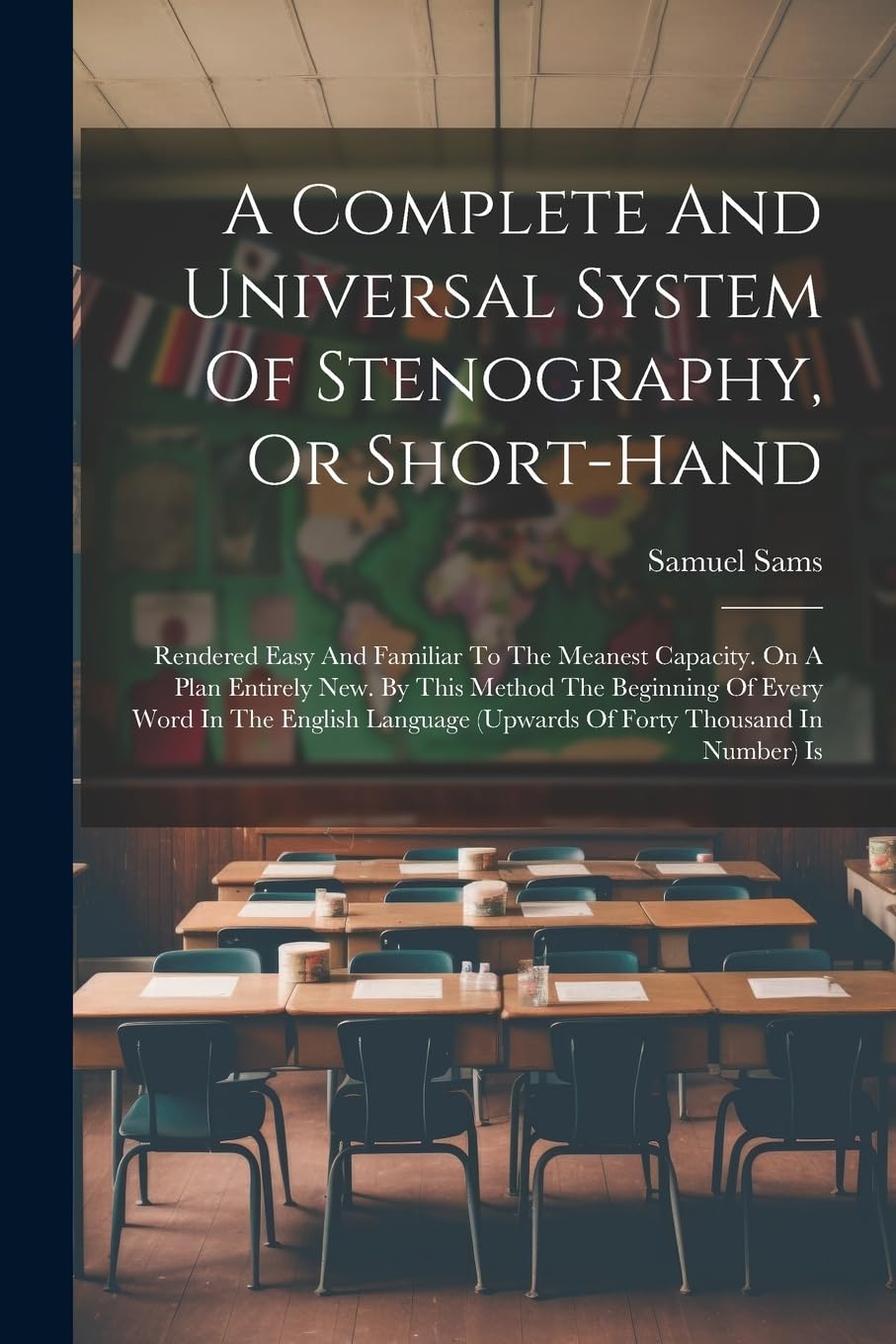 A Complete And Universal System Of Stenography, Or Short-hand: Rendered Easy And Familiar To The Meanest Capacity. On A Plan Entirely New. By This ... (upwards Of Forty Thousand In Number) Is Politics & History