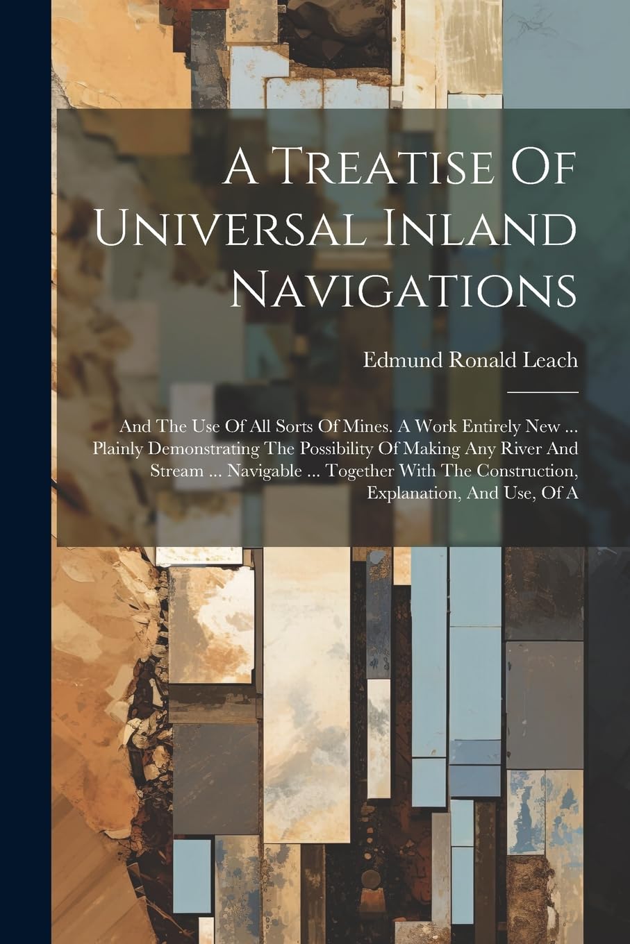 A Treatise Of Universal Inland Navigations: And The Use Of All Sorts Of Mines. A Work Entirely New ... Plainly Demonstrating The Possibility Of Making ... The Construction, Explanation, And Use, Of A Politics & History