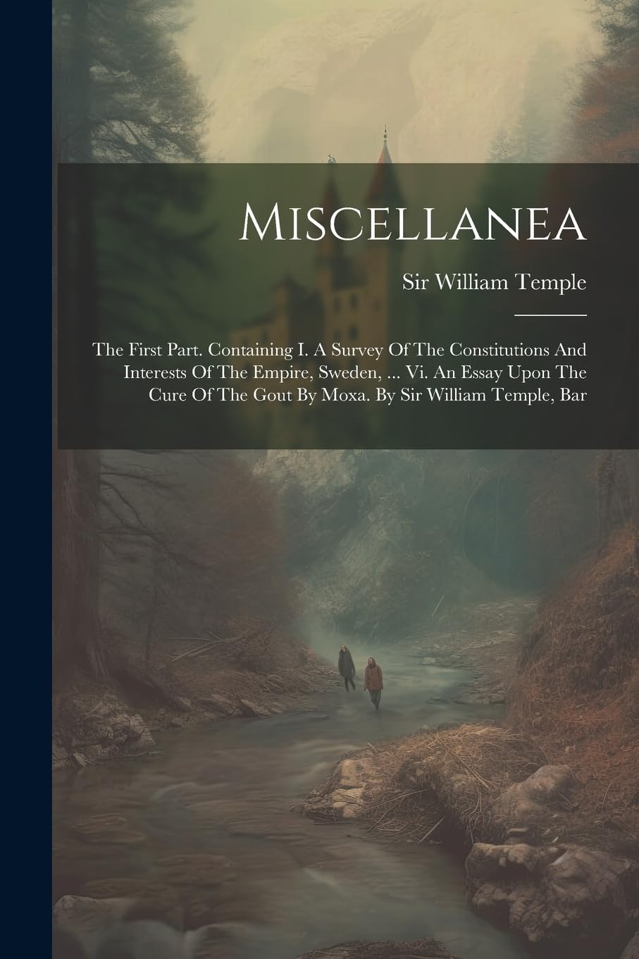 Miscellanea: The First Part. Containing I. A Survey Of The Constitutions And Interests Of The Empire, Sweden, ... Vi. An Essay Upon The Cure Of The Gout By Moxa. By Sir William Temple, Bar Politics & History