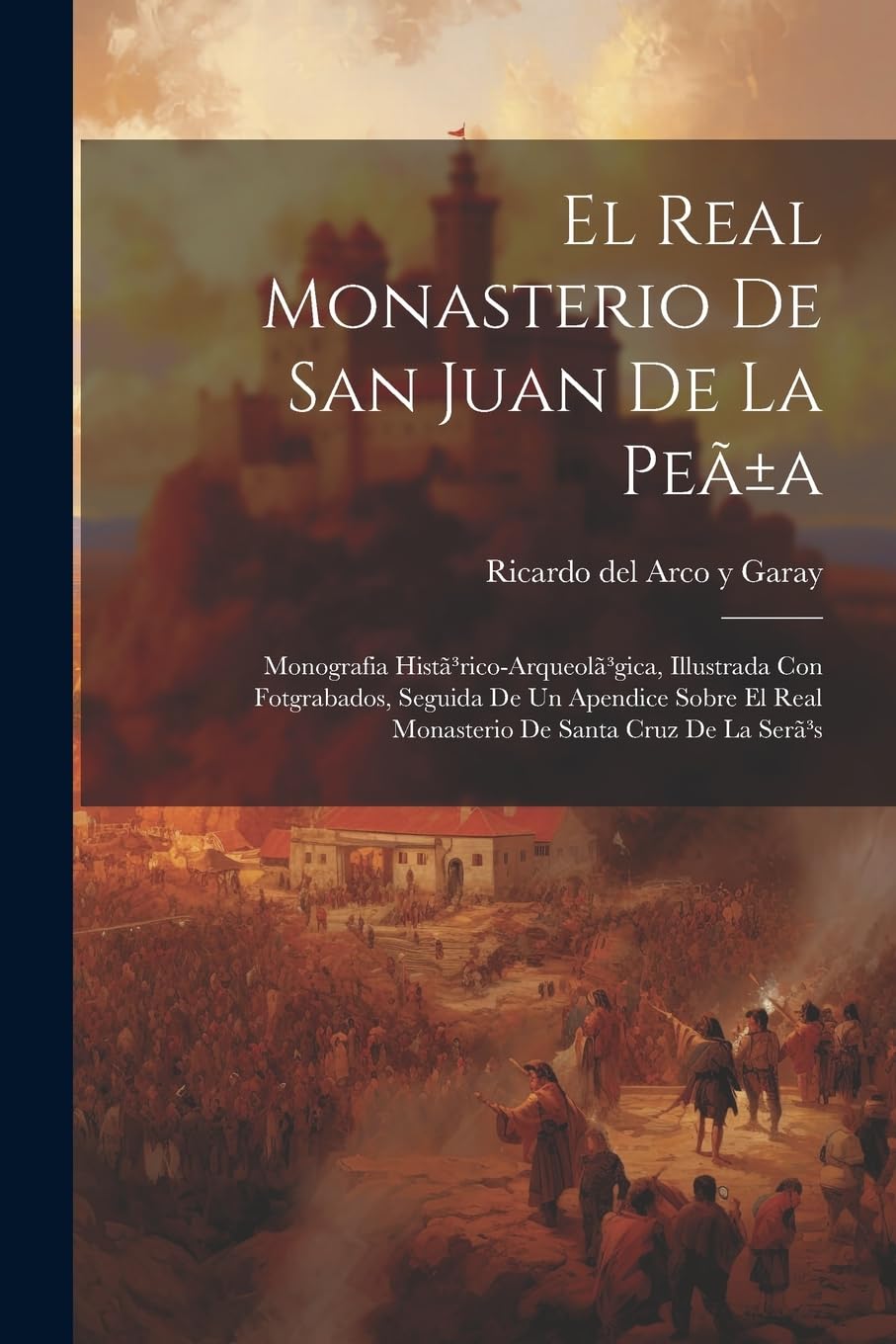 El Real Monasterio De San Juan De La Peã±a: Monografia Histã3rico-arqueolã3gica, Illustrada Con Fotgrabados, Seguida De Un Apendice Sobre El Real Monasterio De Santa Cruz De La Serã3s book