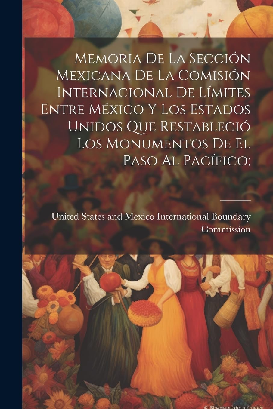 Memoria De La Sección Mexicana De La Comisión Internacional De Límites Entre México Y Los Estados Unidos Que Restableció Los Monumentos De El Paso Al Pacífico; book