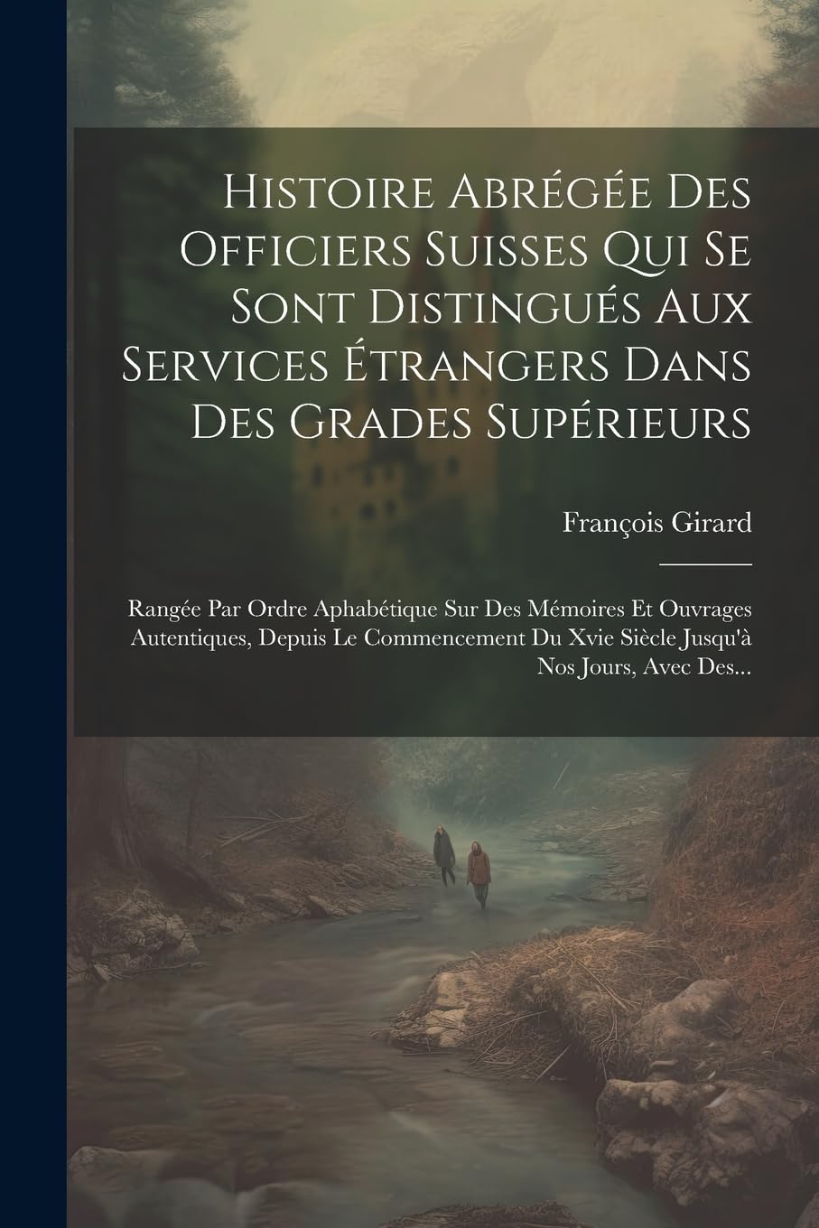 Histoire Abrégée Des Officiers Suisses Qui Se Sont Distingués Aux Services Étrangers Dans Des Grades Supérieurs: Rangée Par Ordre Aphabétique Sur Des ... Du Xvie Siècle Jusqu'à Nos Jours, Avec Des... Politics & History