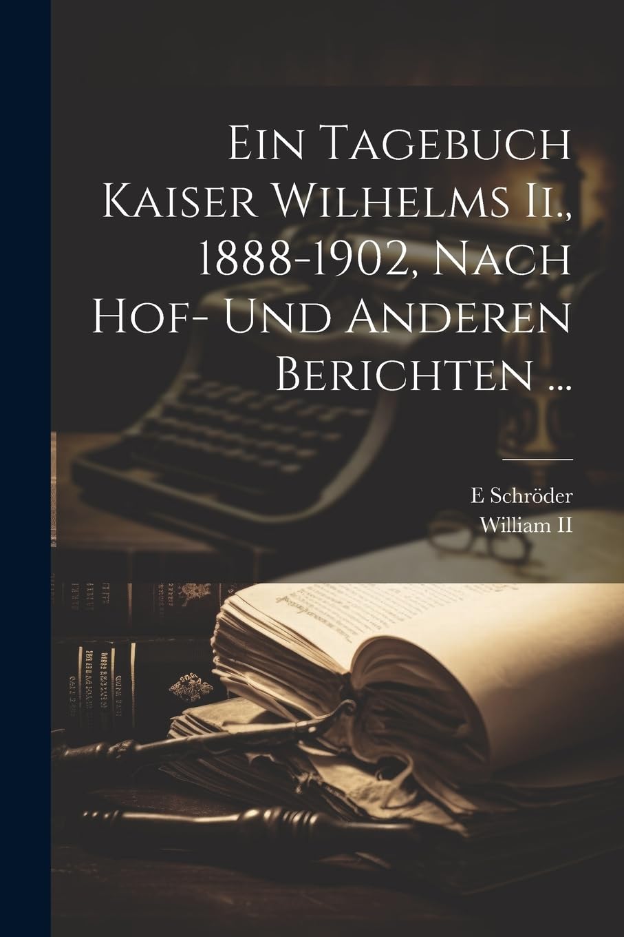 Ein Tagebuch Kaiser Wilhelms Ii., 1888-1902, Nach Hof- Und Anderen Berichten ... Biographies & Memoirs