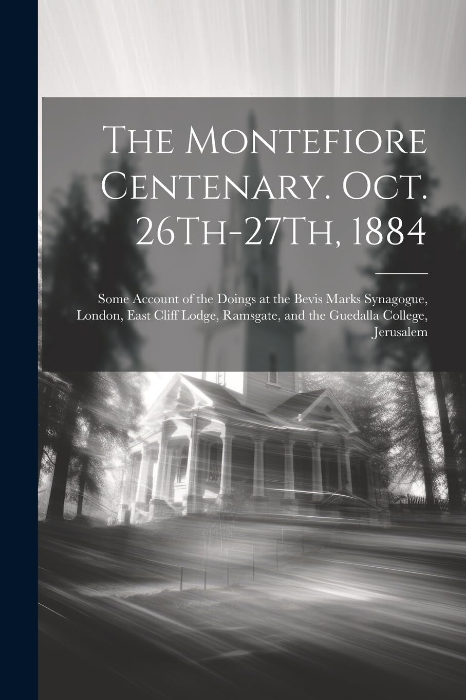 The Montefiore Centenary. Oct. 26Th-27Th, 1884: Some Account of the Doings at the Bevis Marks Synagogue, London, East Cliff Lodge, Ramsgate, and the Guedalla College, Jerusalem Politics & Society