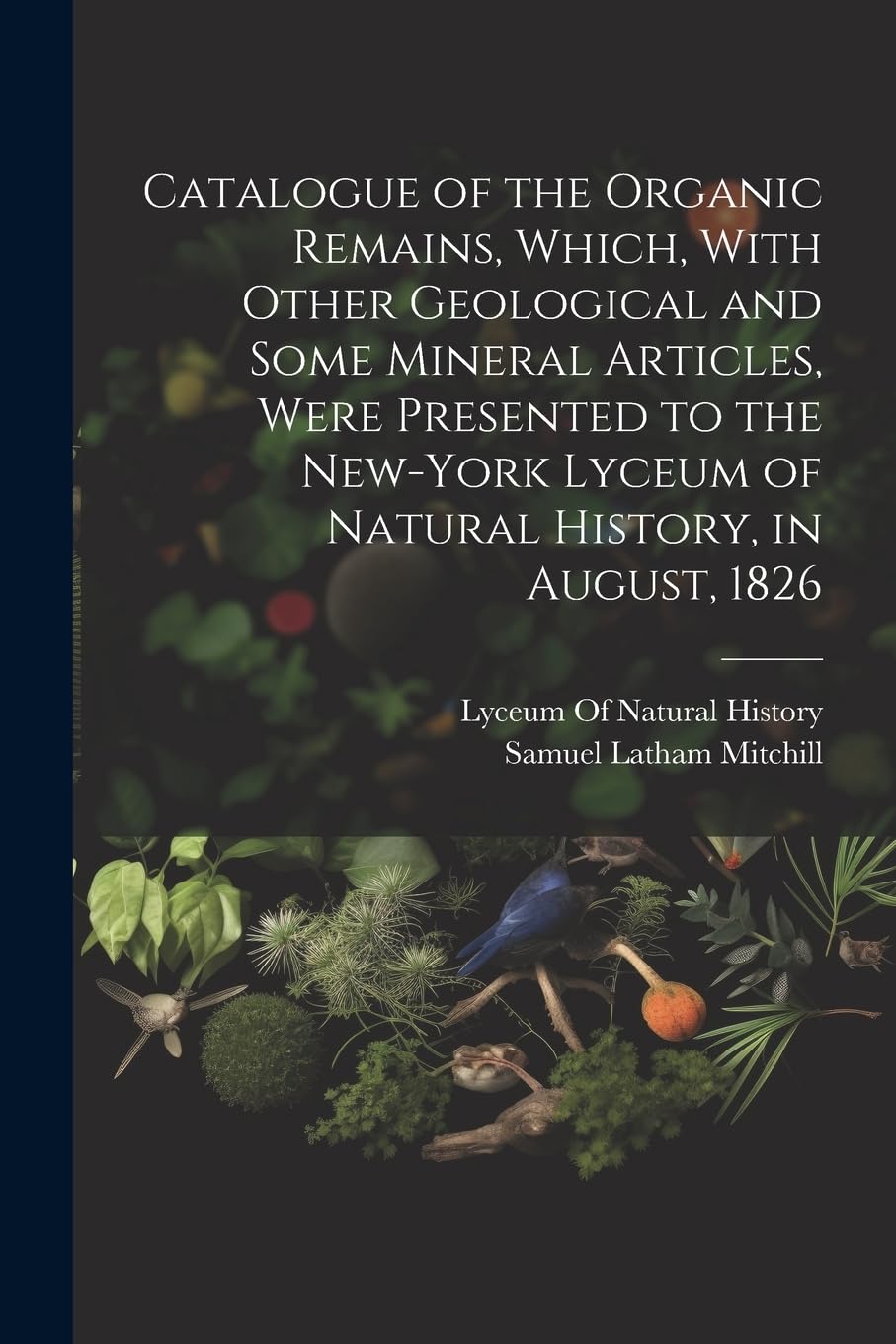 Catalogue of the Organic Remains, Which, With Other Geological and Some Mineral Articles, Were Presented to the New-York Lyceum of Natural History, in August, 1826 Books