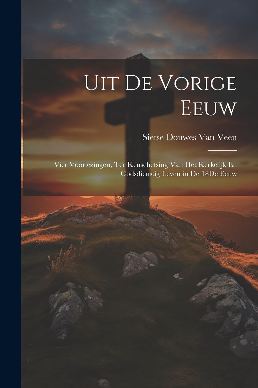 Uit De Vorige Eeuw: Vier Voorlezingen, Ter Kenschetsing Van Het Kerkelijk En Godsdienstig Leven in De 18De Eeuw Politics & History