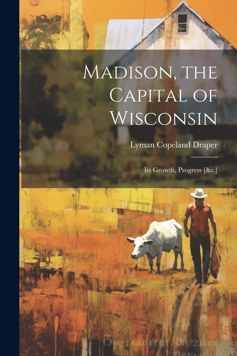 Madison, the Capital of Wisconsin: Its Growth, Progress Politics & History