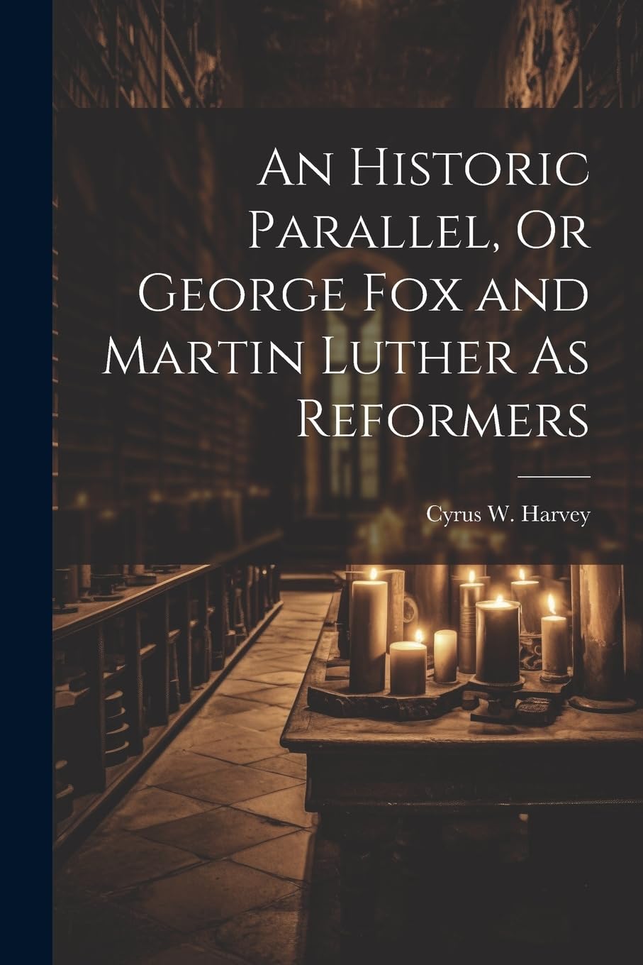 An Historic Parallel, Or George Fox and Martin Luther As Reformers Memories