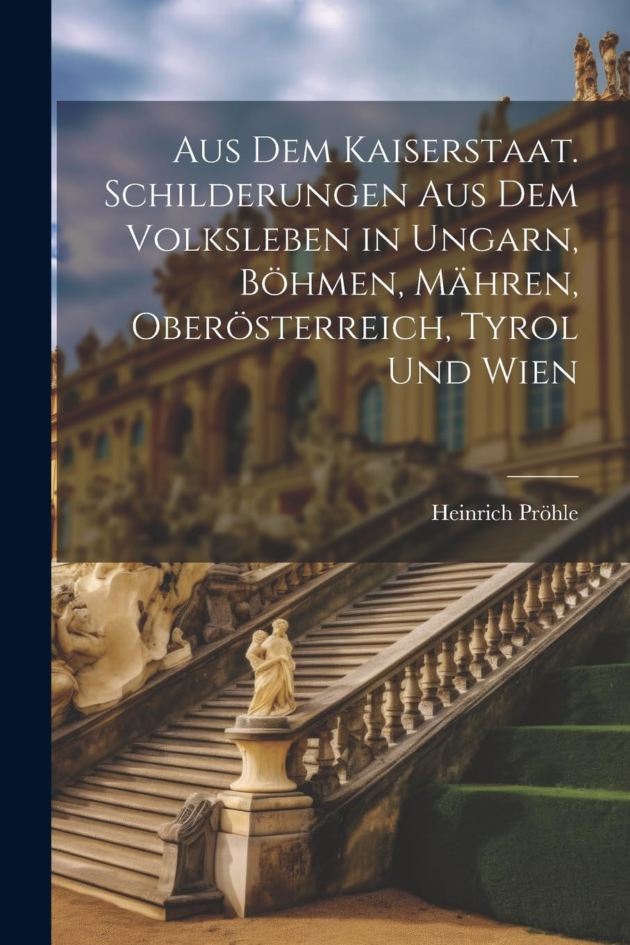 Aus dem Kaiserstaat. Schilderungen aus dem Volksleben in Ungarn, Böhmen, Mähren, Oberösterreich, Tyrol und Wien Politics & History