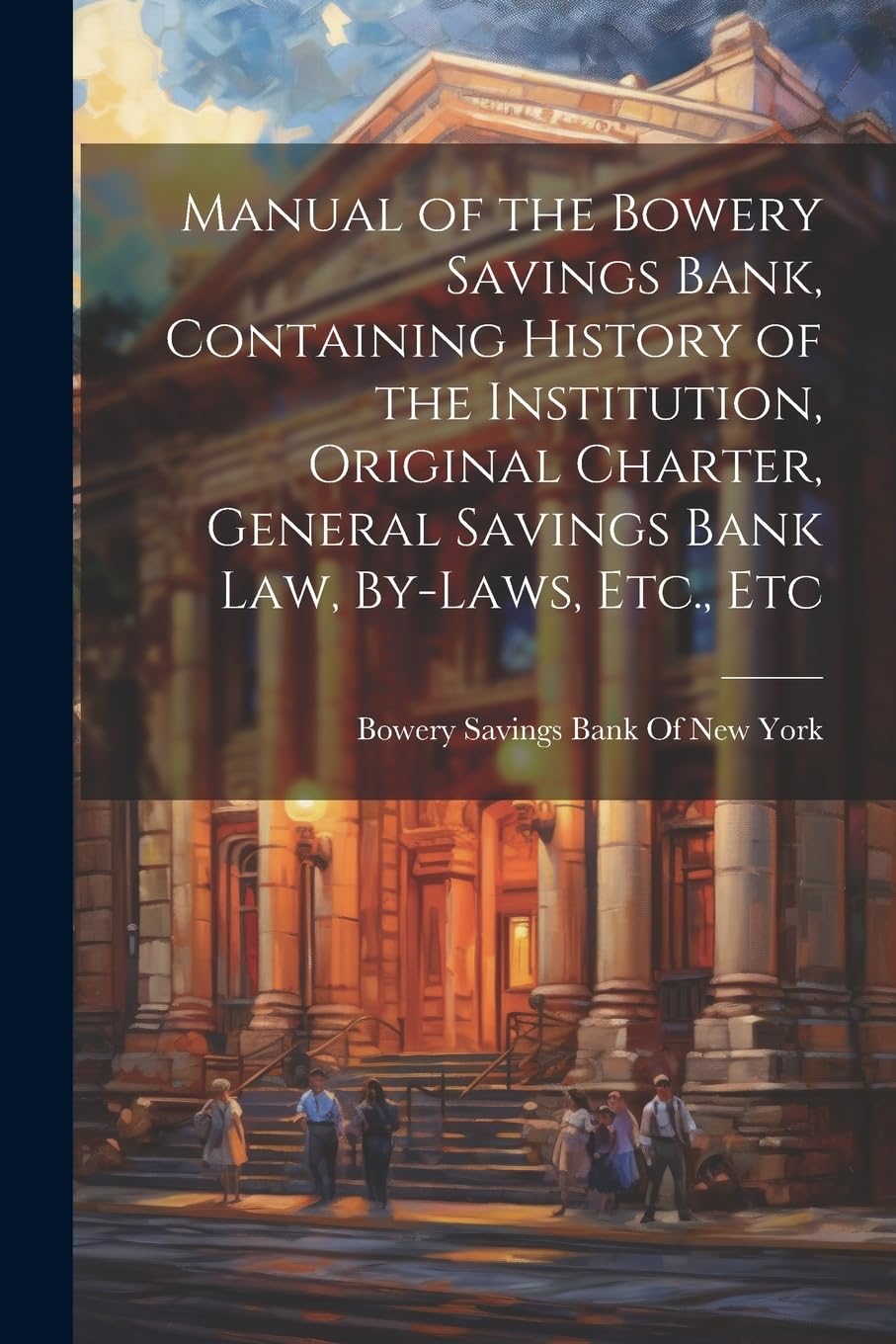 Manual of the Bowery Savings Bank, Containing History of the Institution, Original Charter, General Savings Bank Law, By-Laws, Etc., Etc Business, Finance & Career