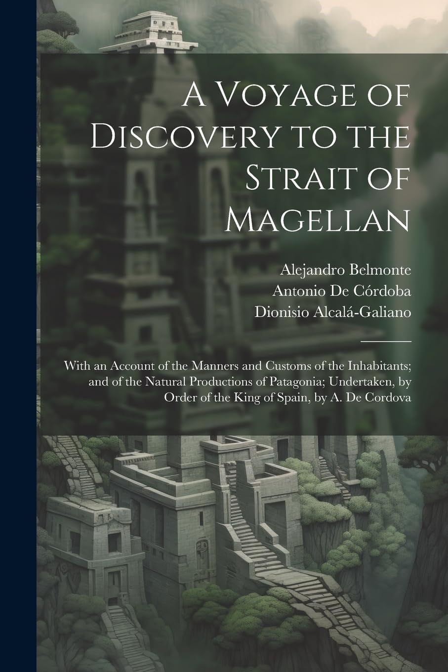 A Voyage of Discovery to the Strait of Magellan: With an Account of the Manners and Customs of the Inhabitants; and of the Natural Productions of ... Order of the King of Spain, by A. De Cordova Memories