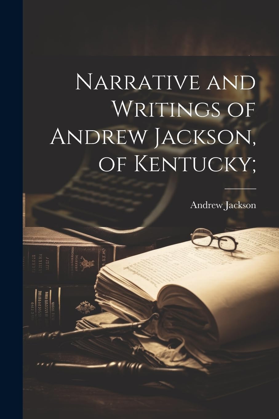 Narrative and Writings of Andrew Jackson, of Kentucky; Social Sciences