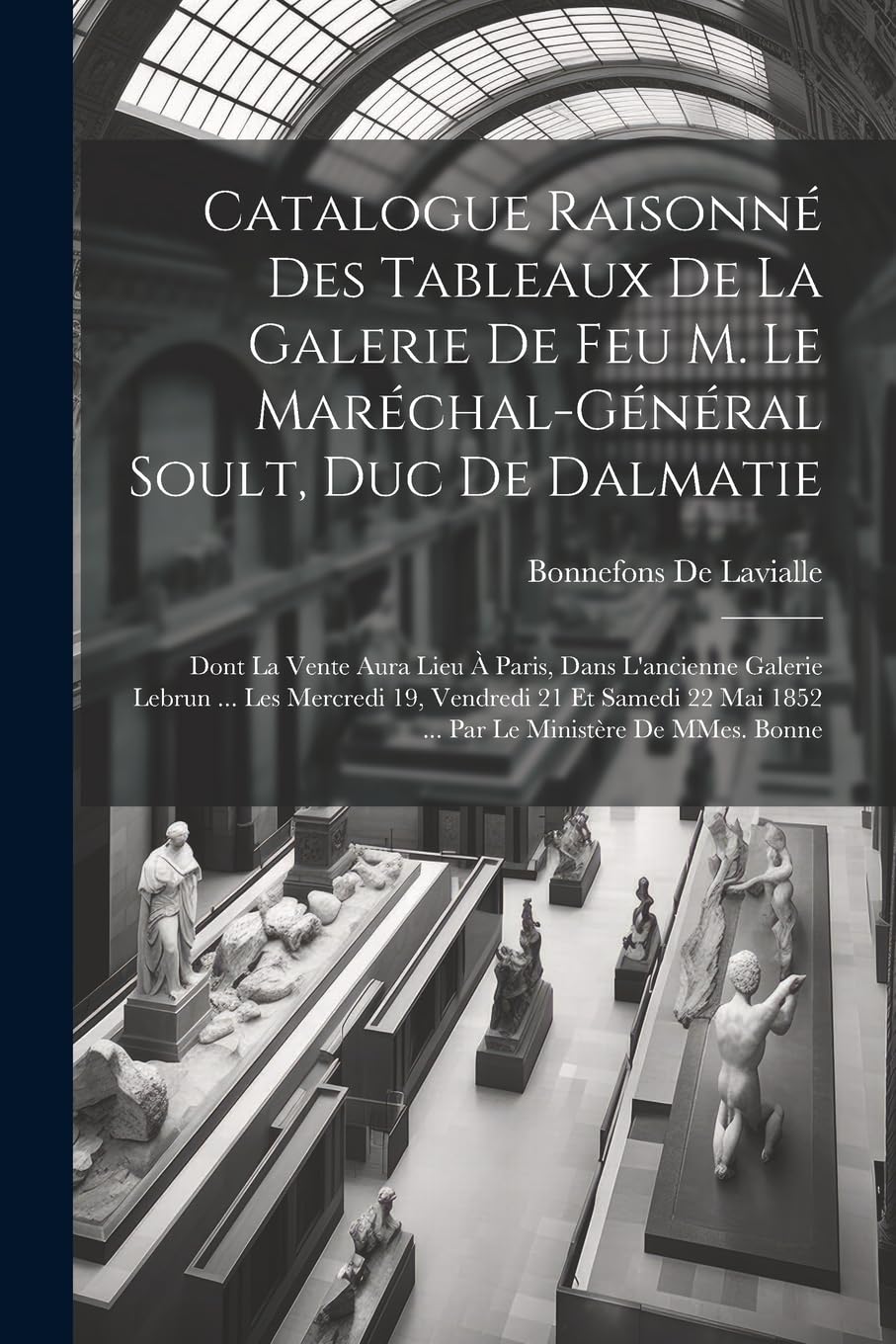 Catalogue raisonné des tableaux de la galerie de feu M. le Maréchal-Général Soult, duc de Dalmatie: Dont la vente aura lieu à Paris, dans l'ancienne ... mai 1852 ... par le ministère de MMes. Bonne Film, Art & Culture