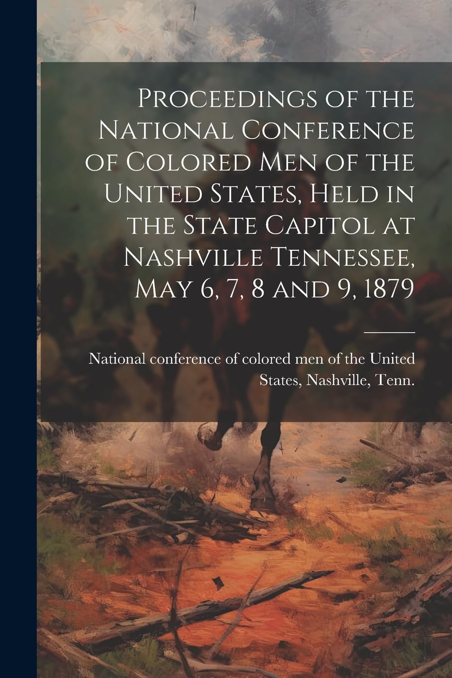 Proceedings of the National Conference of Colored men of the United States, Held in the State Capitol at Nashville Tennessee, May 6, 7, 8 and 9, 1879 Politics & History