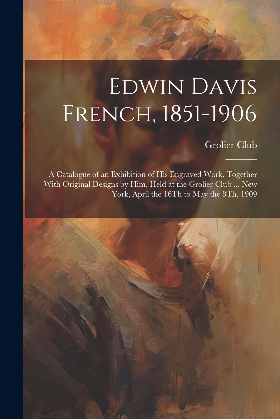 Edwin Davis French, 1851-1906: A Catalogue of an Exhibition of His Engraved Work, Together With Original Designs by Him, Held at the Grolier Club ... New York, April the 16Th to May the 8Th, 1909 Film, Art & Culture