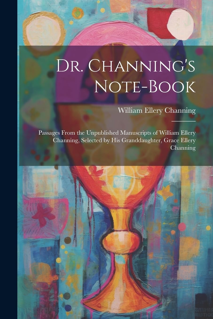 Dr. Channing's Note-Book: Passages From the Unpublished Manuscripts of William Ellery Channing, Selected by His Granddaughter, Grace Ellery Channing Lifestyle