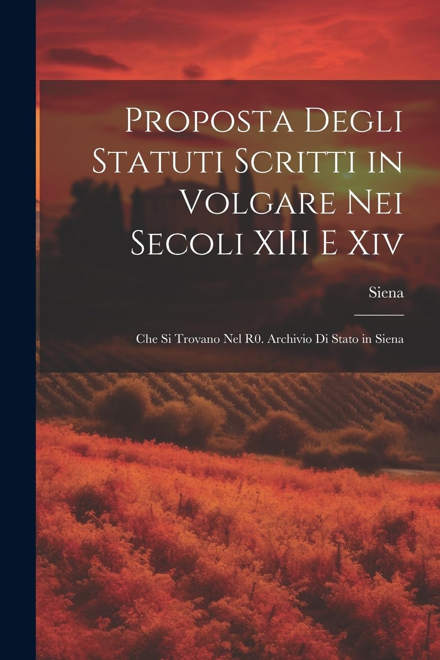 Proposta Degli Statuti Scritti in Volgare Nei Secoli XIII E Xiv: Che Si Trovano Nel R0. Archivio Di Stato in Siena book