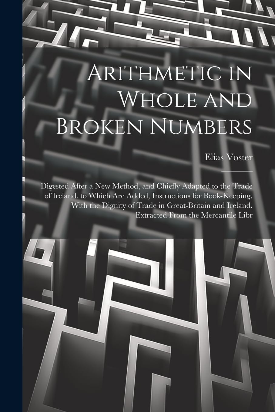 Arithmetic in Whole and Broken Numbers: Digested After a New Method, and Chiefly Adapted to the Trade of Ireland. to Which Are Added, Instructions for ... Ireland. Extracted From the Mercantile Libr Medicine