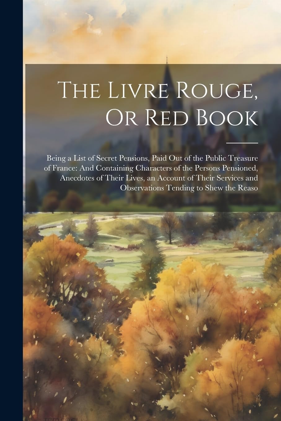 The Livre Rouge, Or Red Book: Being a List of Secret Pensions, Paid Out of the Public Treasure of France: And Containing Characters of the Persons ... and Observations Tending to Shew the Reaso Business, Finance & Career