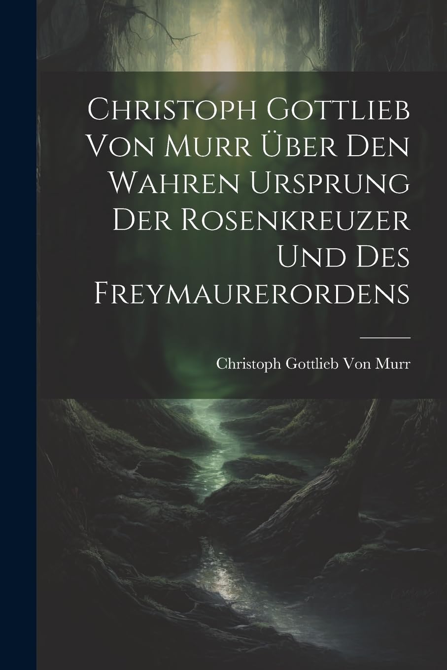 Christoph Gottlieb Von Murr über den Wahren Ursprung der Rosenkreuzer und des Freymaurerordens Religion & Esotericism