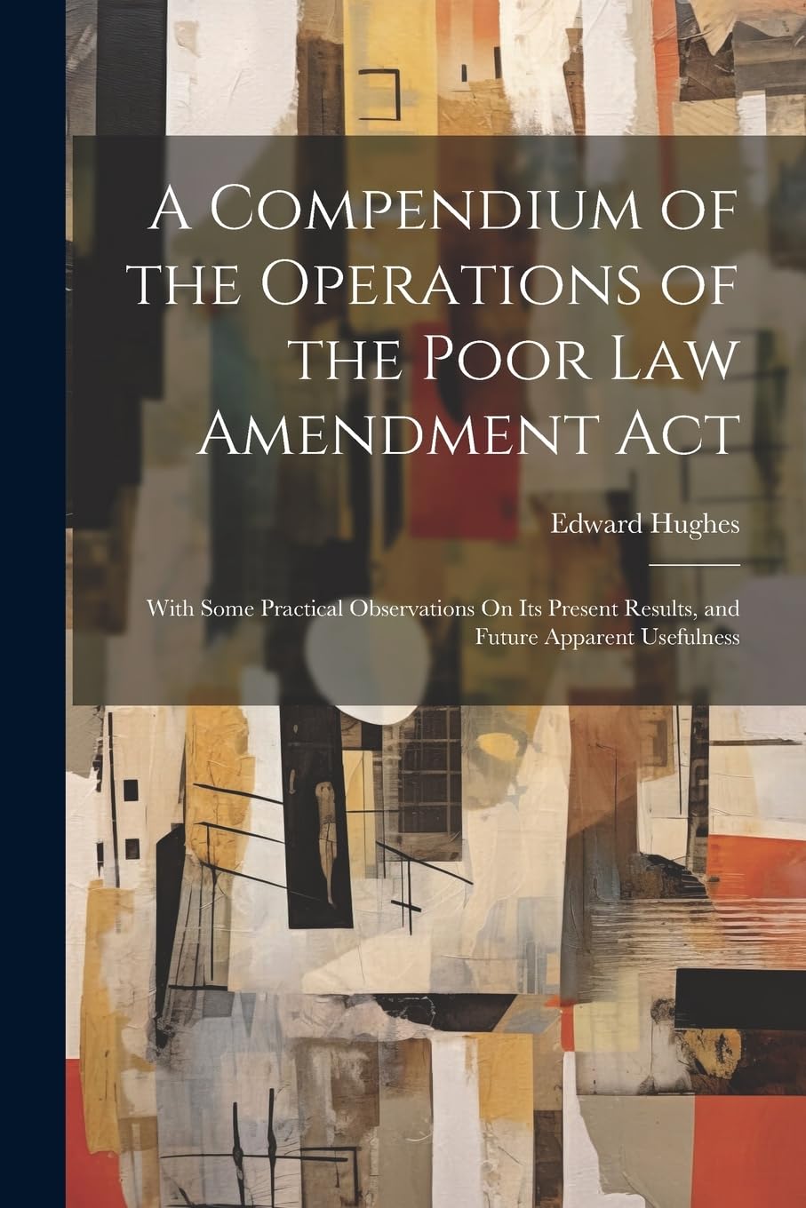 A Compendium of the Operations of the Poor Law Amendment Act: With Some Practical Observations On Its Present Results, and Future Apparent Usefulness Books