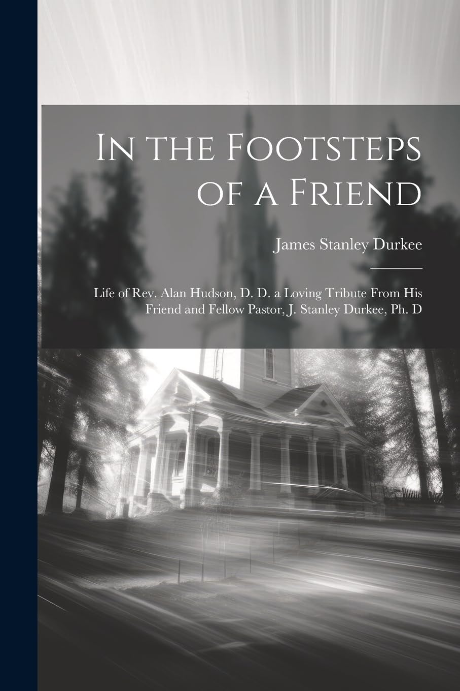 In the Footsteps of a Friend: Life of Rev. Alan Hudson, D. D. a Loving Tribute From His Friend and Fellow Pastor, J. Stanley Durkee, Ph. D Contemporary literature Books