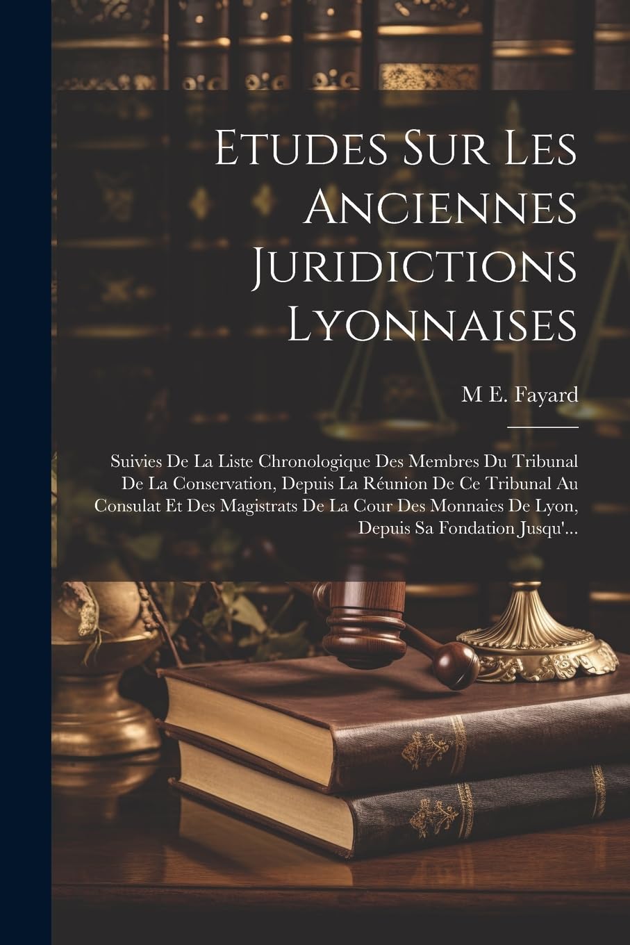 Etudes Sur Les Anciennes Juridictions Lyonnaises: Suivies De La Liste Chronologique Des Membres Du Tribunal De La Conservation, Depuis La Réunion De ... De Lyon, Depuis Sa Fondation Jusqu'... Law