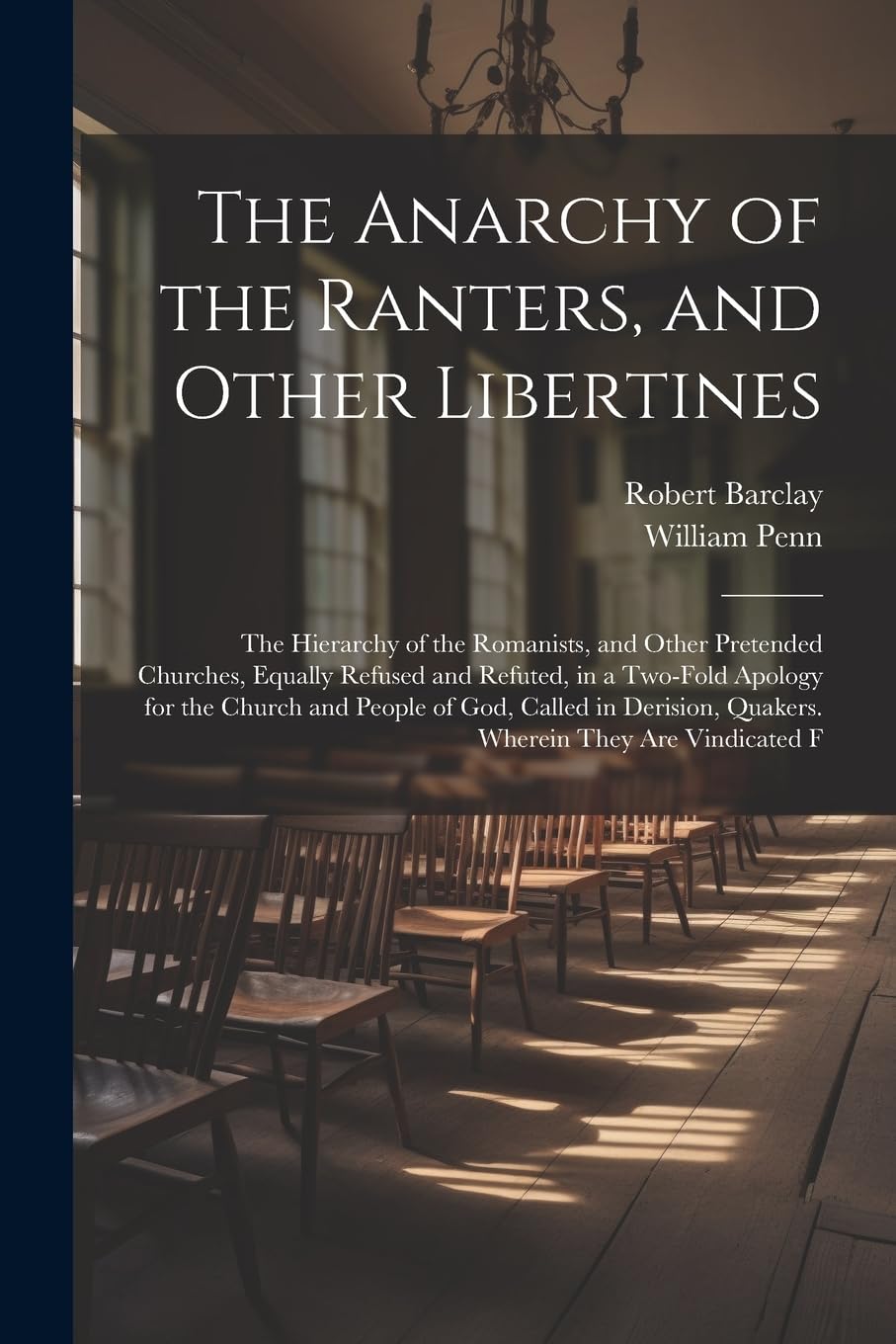 The Anarchy of the Ranters, and Other Libertines: The Hierarchy of the Romanists, and Other Pretended Churches, Equally Refused and Refuted, in a ... Quakers. Wherein They Are Vindicated F Religion & Esotericism