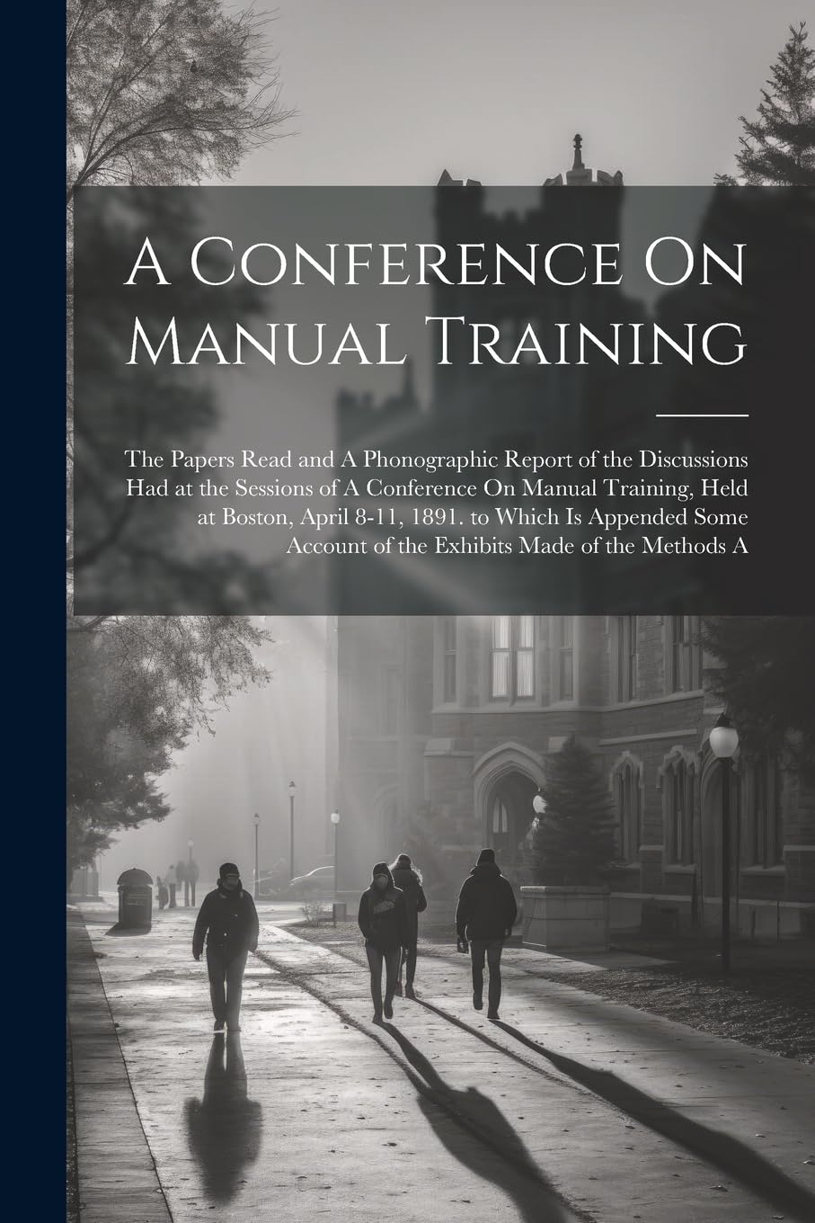 A Conference On Manual Training: The Papers Read and A Phonographic Report of the Discussions Had at the Sessions of A Conference On Manual Training, ... Account of the Exhibits Made of the Methods A Education & Training