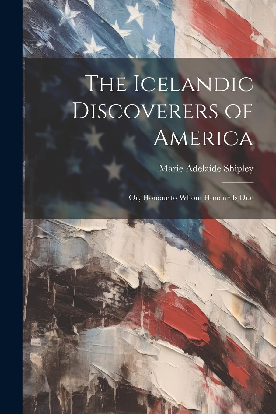 The Icelandic Discoverers of America: Or, Honour to Whom Honour Is Due Memories