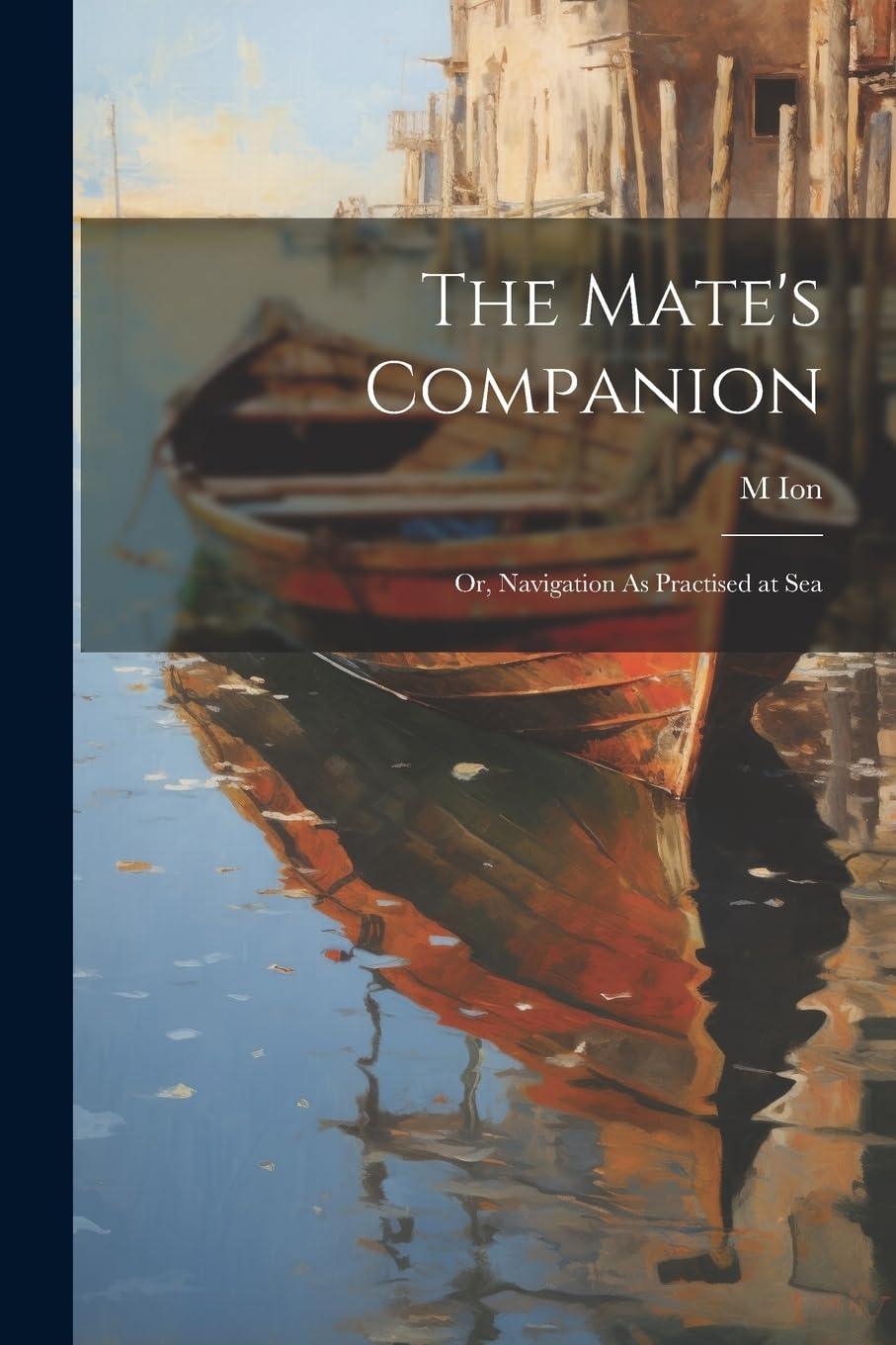 The Mate's Companion; Or, Navigation As Practised at Sea Politics & History