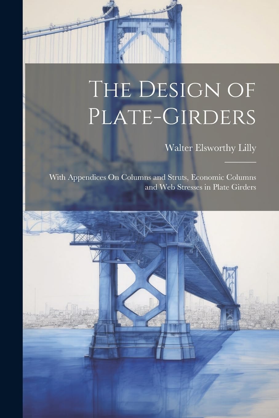 The Design of Plate-Girders: With Appendices On Columns and Struts, Economic Columns and Web Stresses in Plate Girders Business & Technology