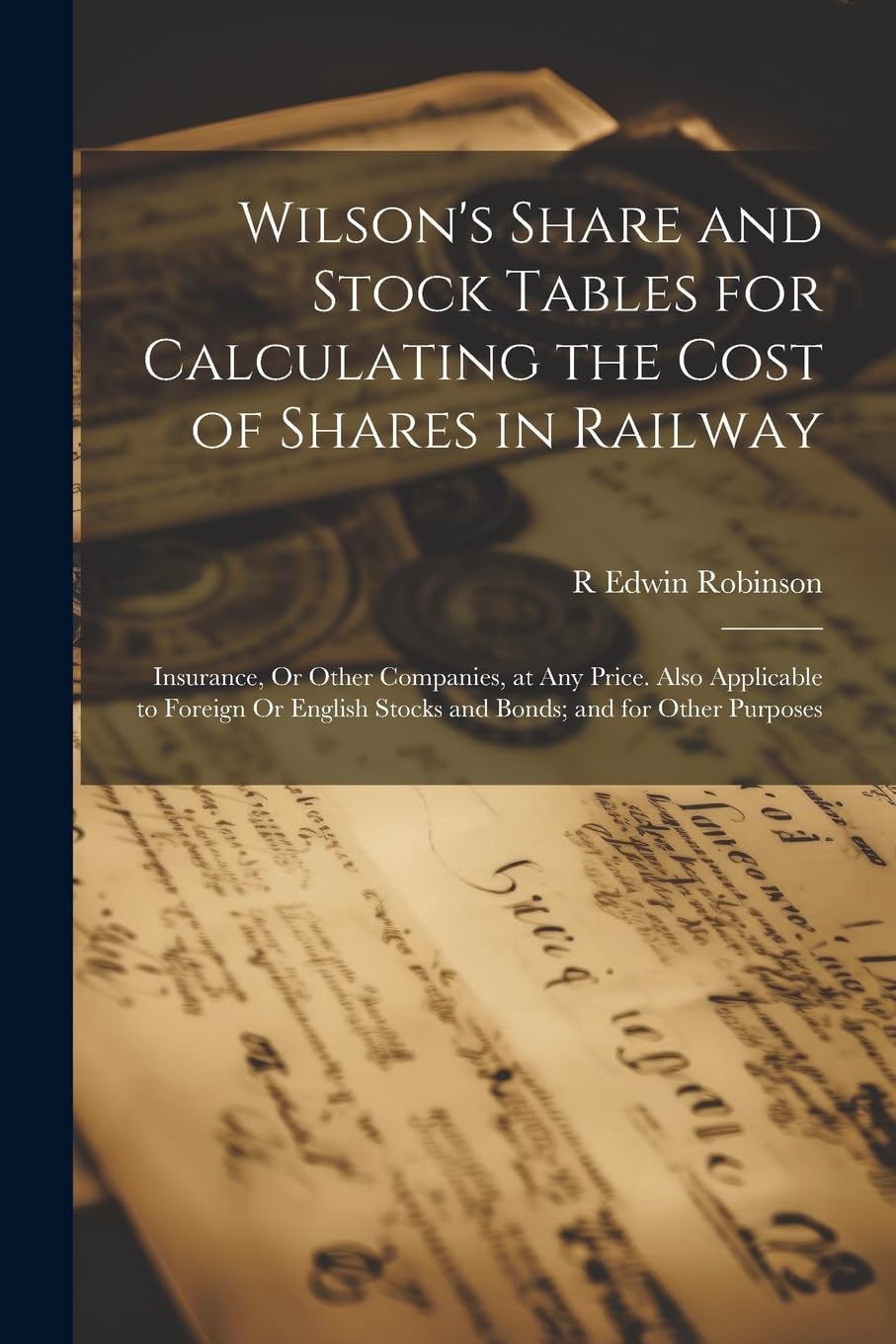 Wilson's Share and Stock Tables for Calculating the Cost of Shares in Railway: Insurance, Or Other Companies, at Any Price. Also Applicable to Foreign ... Stocks and Bonds; and for Other Purposes Business, Finance & Career