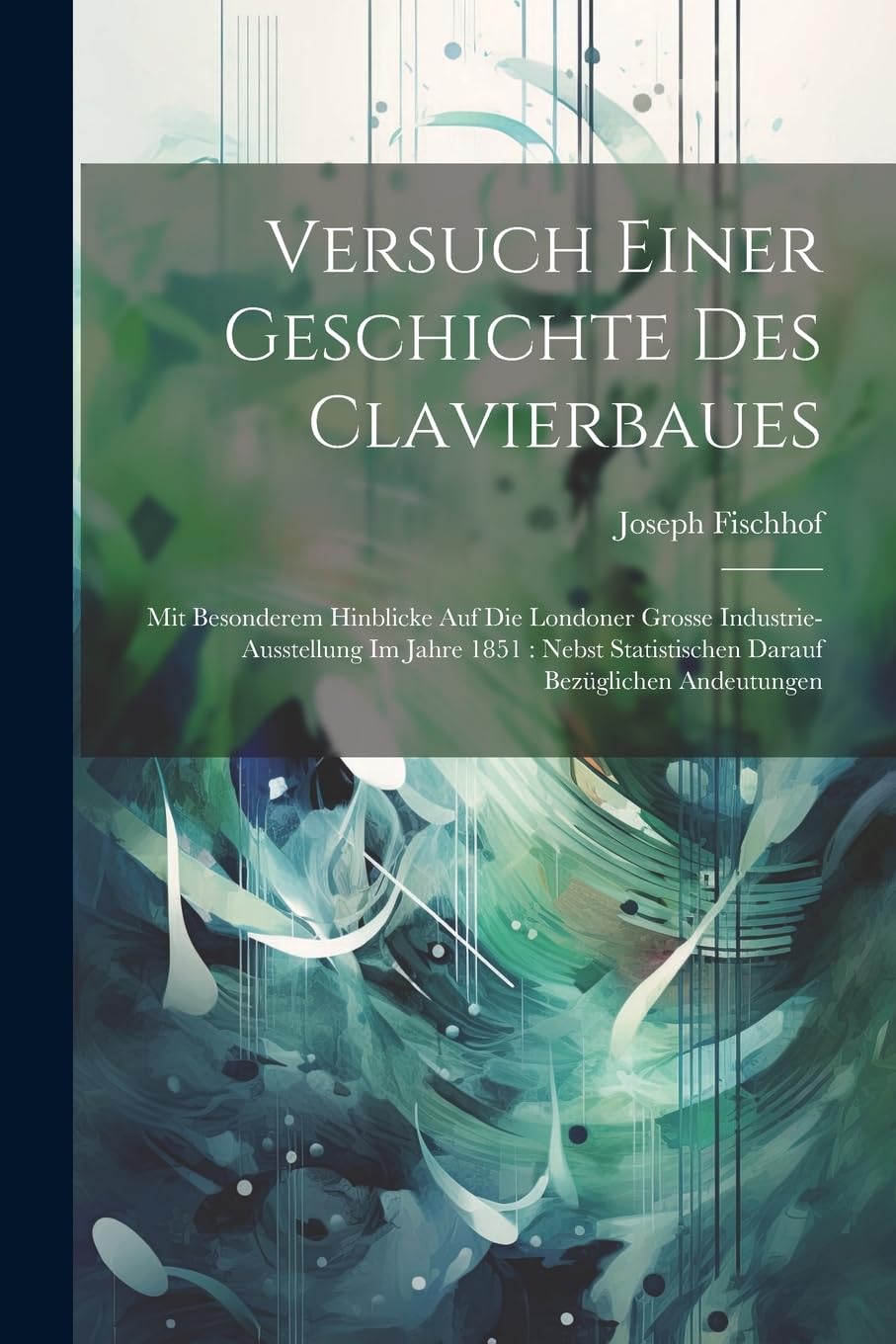 Versuch Einer Geschichte Des Clavierbaues: Mit Besonderem Hinblicke Auf Die Londoner Grosse Industrie-Ausstellung Im Jahre 1851: Nebst Statistischen Darauf Bezüglichen Andeutungen Arts & Music