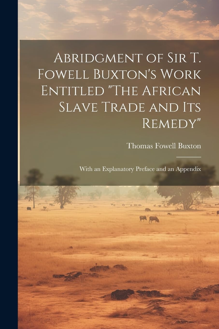 Abridgment of Sir T. Fowell Buxton's Work Entitled "The African Slave Trade and Its Remedy": With an Explanatory Preface and an Appendix Social Sciences