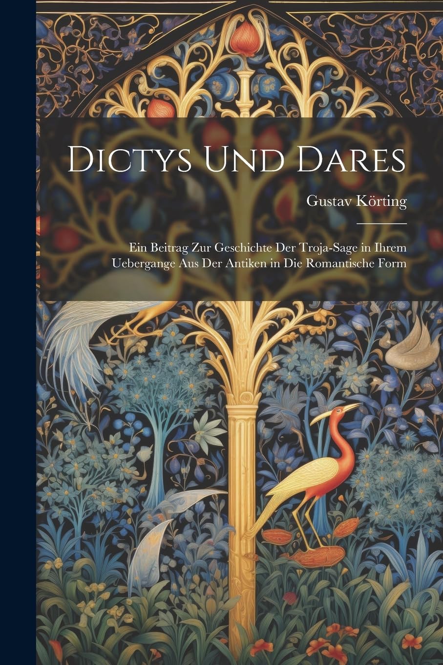 Dictys Und Dares: Ein Beitrag Zur Geschichte Der Troja-Sage in Ihrem Uebergange Aus Der Antiken in Die Romantische Form Contemporary literature