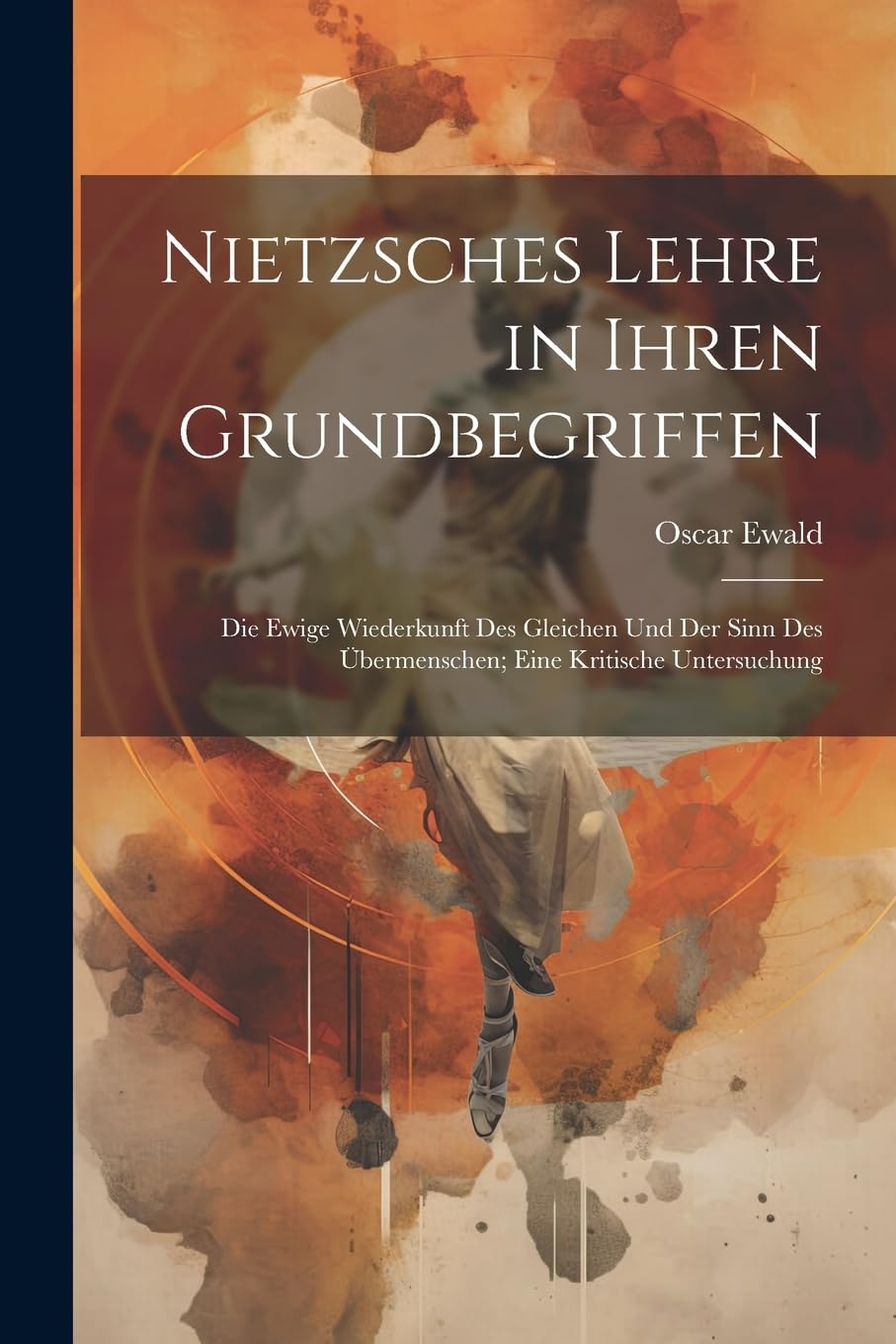 Nietzsches Lehre in Ihren Grundbegriffen: Die Ewige Wiederkunft Des Gleichen Und Der Sinn Des Übermenschen; Eine Kritische Untersuchung Philosophy