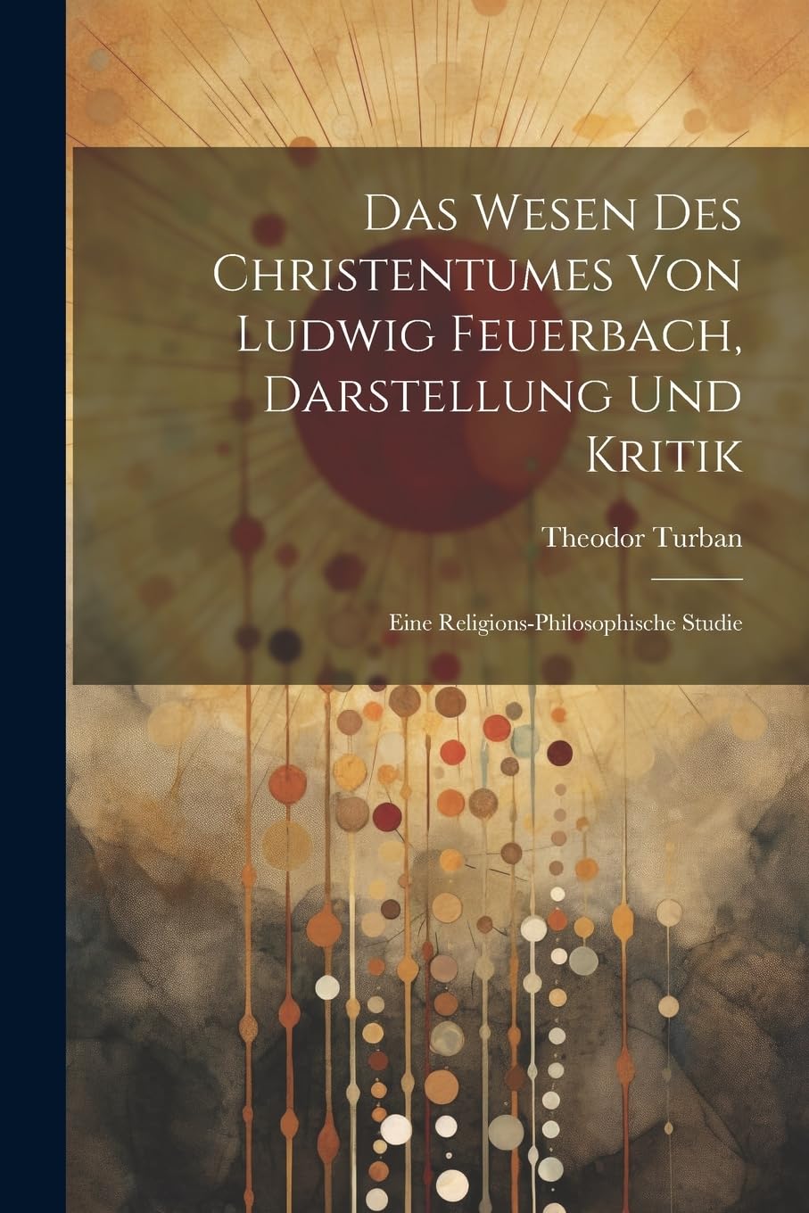 Das Wesen Des Christentumes Von Ludwig Feuerbach, Darstellung Und Kritik: Eine Religions-Philosophische Studie Philosophy