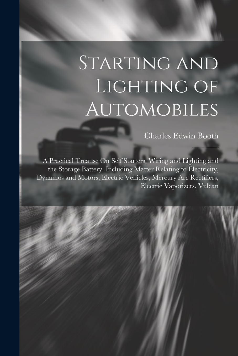 Starting and Lighting of Automobiles: A Practical Treatise On Self Starters, Wiring and Lighting and the Storage Battery. Including Matter Relating to ... Arc Rectifiers, Electric Vaporizers, Vulcan Leisure, Home & Garden