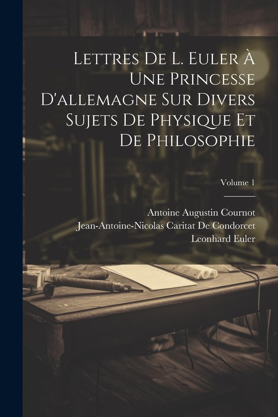Lettres De L. Euler À Une Princesse D'allemagne Sur Divers Sujets De Physique Et De Philosophie; Volume 1 Business & Technology
