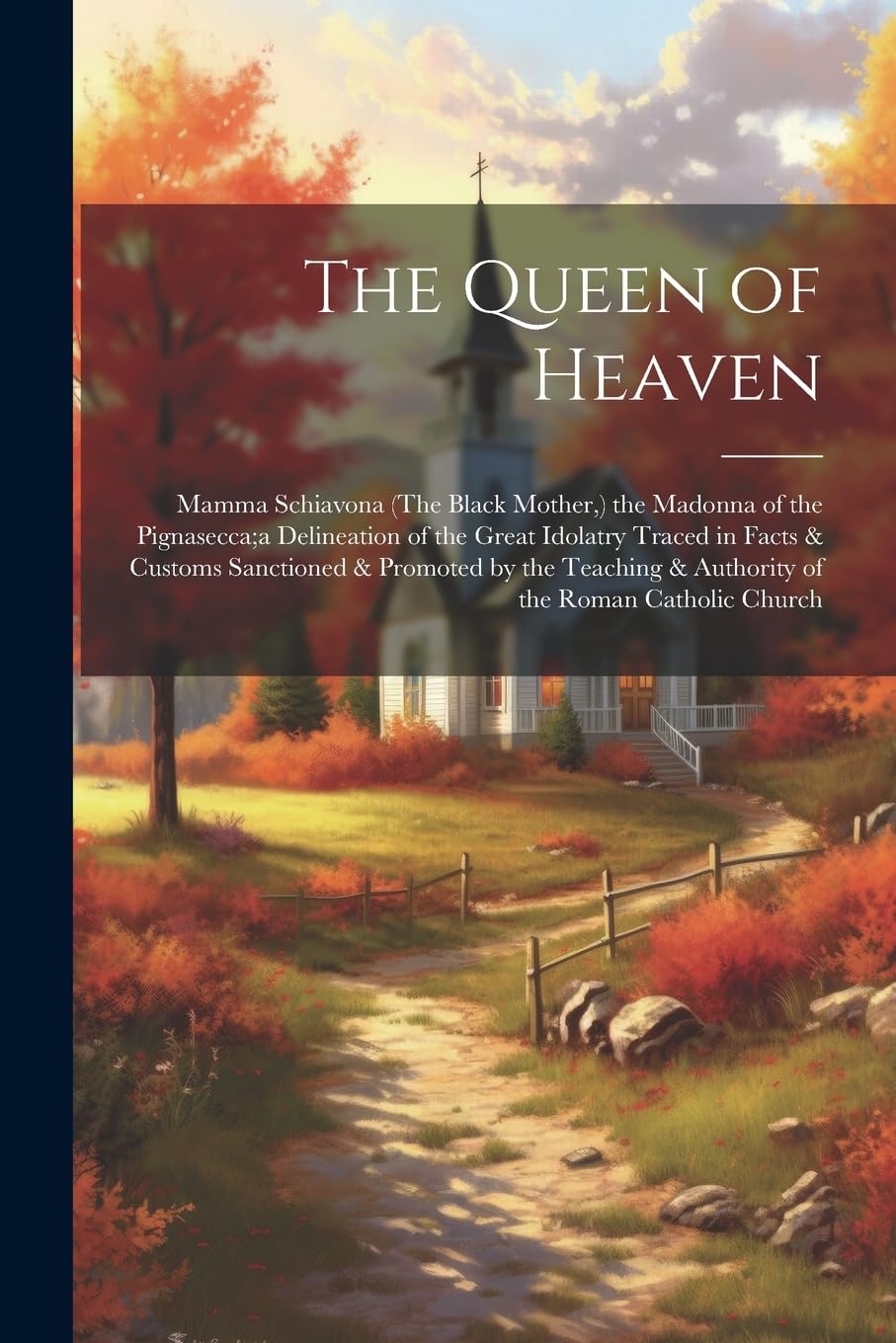 The Queen of Heaven: Mamma Schiavona (The Black Mother, ) the Madonna of the Pignasecca;a Delineation of the Great Idolatry Traced in Facts & Customs ... & Authority of the Roman Catholic Church Politics & History