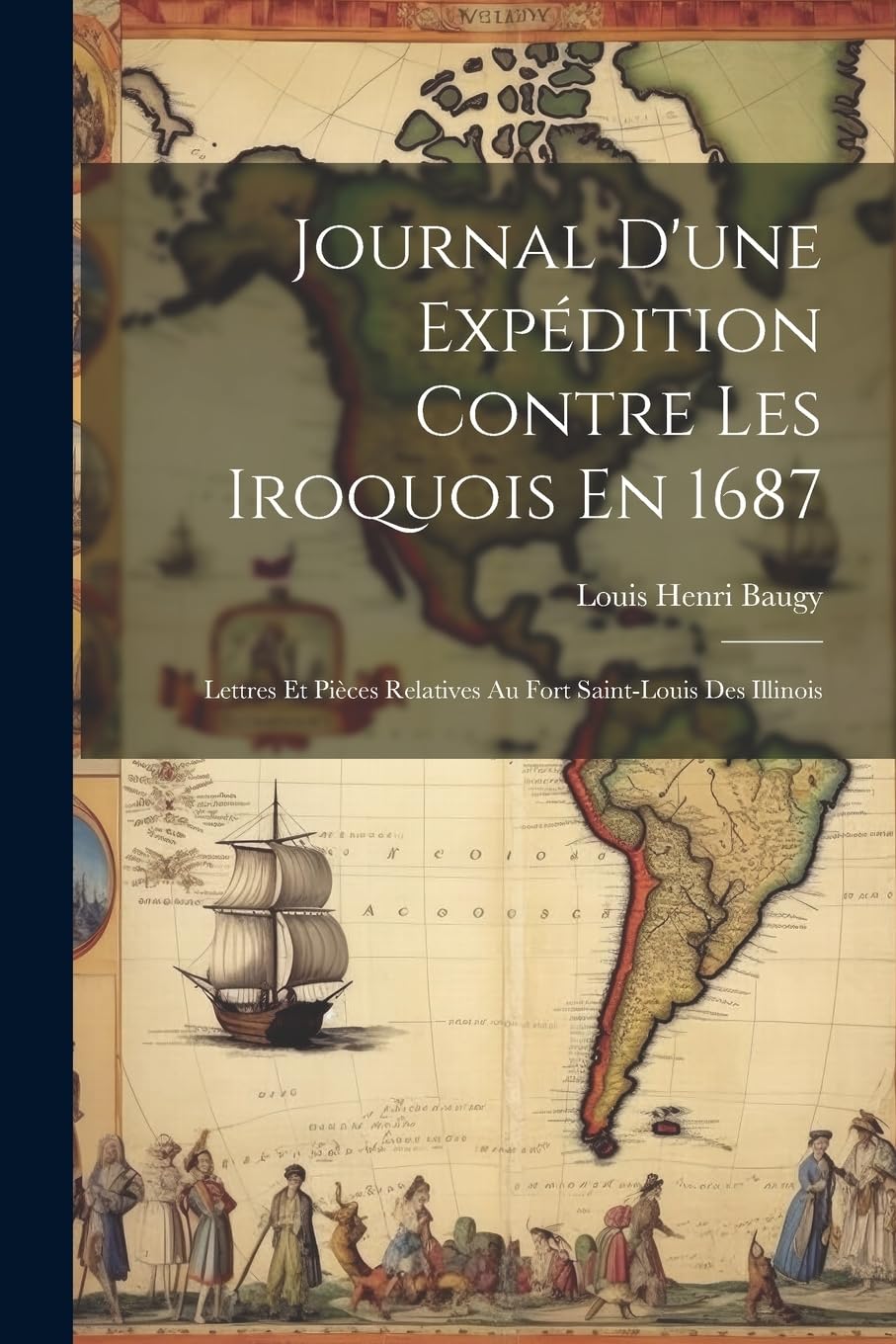 Journal D'une Expédition Contre Les Iroquois En 1687: Lettres Et Pièces Relatives Au Fort Saint-Louis Des Illinois Politics & History