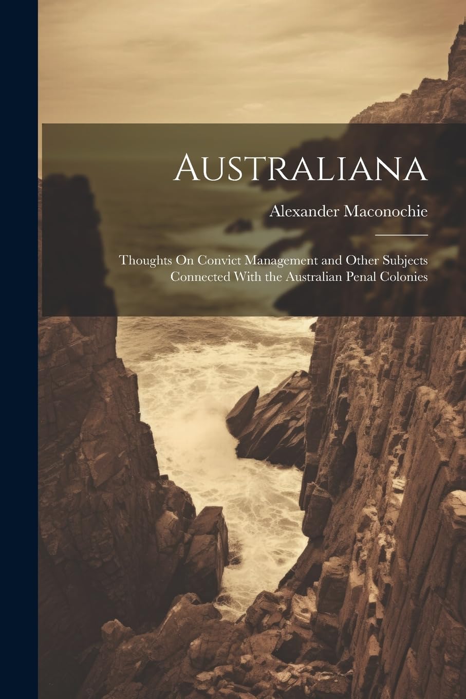 Australiana: Thoughts On Convict Management and Other Subjects Connected With the Australian Penal Colonies Law