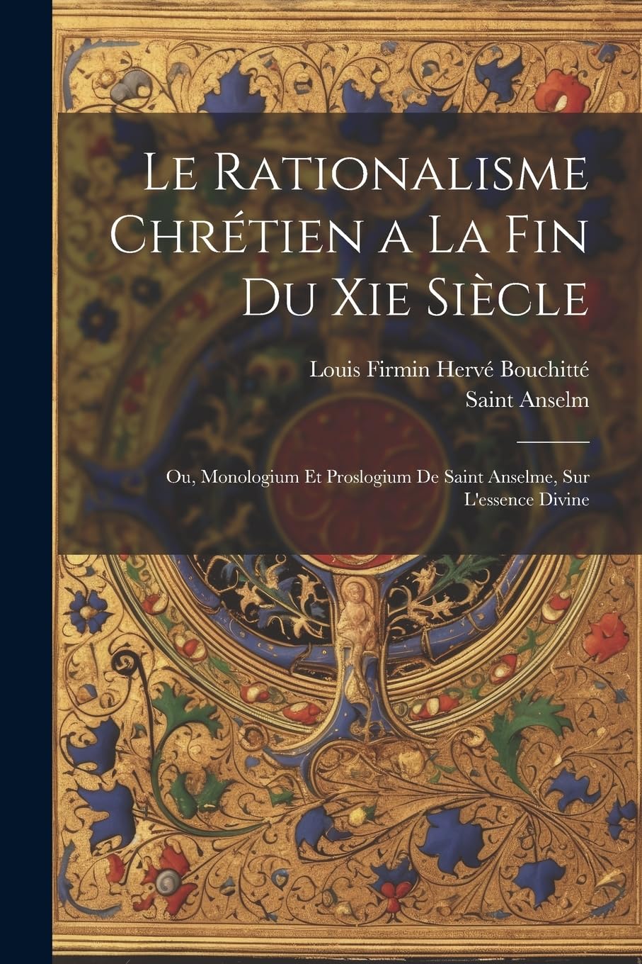 Le Rationalisme Chrétien a La Fin Du Xie Siècle: Ou, Monologium Et Proslogium De Saint Anselme, Sur L'essence Divine Memories