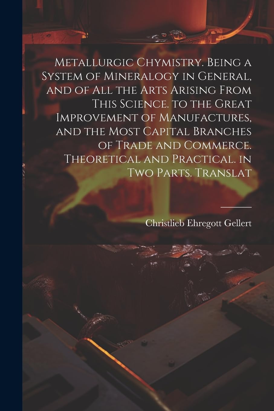 Metallurgic Chymistry. Being a System of Mineralogy in General, and of All the Arts Arising from This Science. to the Great Improvement of ... and Practical. in Two Parts. Translat Medicine