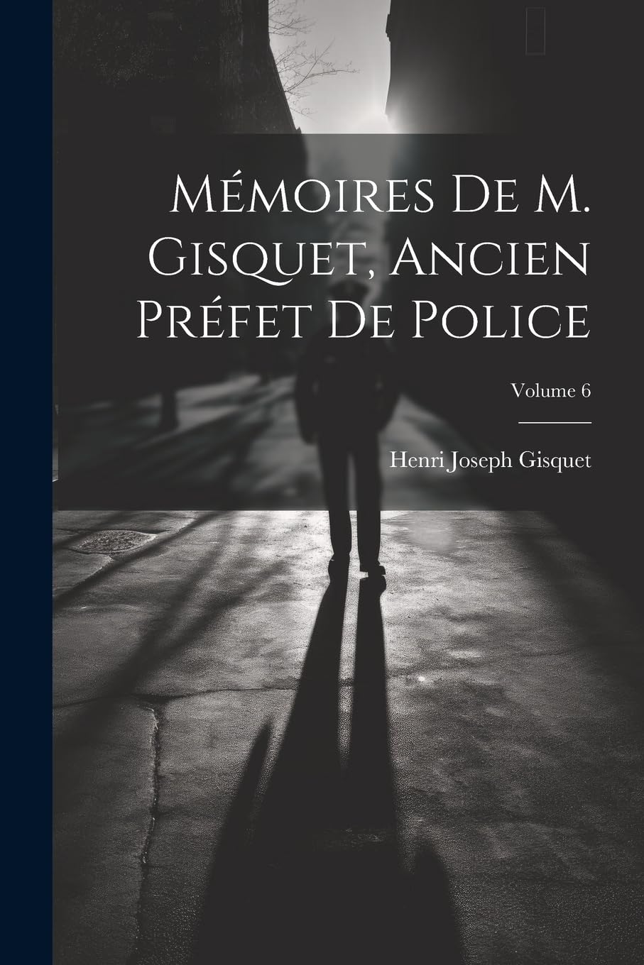 Mémoires De M. Gisquet, Ancien Préfet De Police; Volume 6 Social Sciences