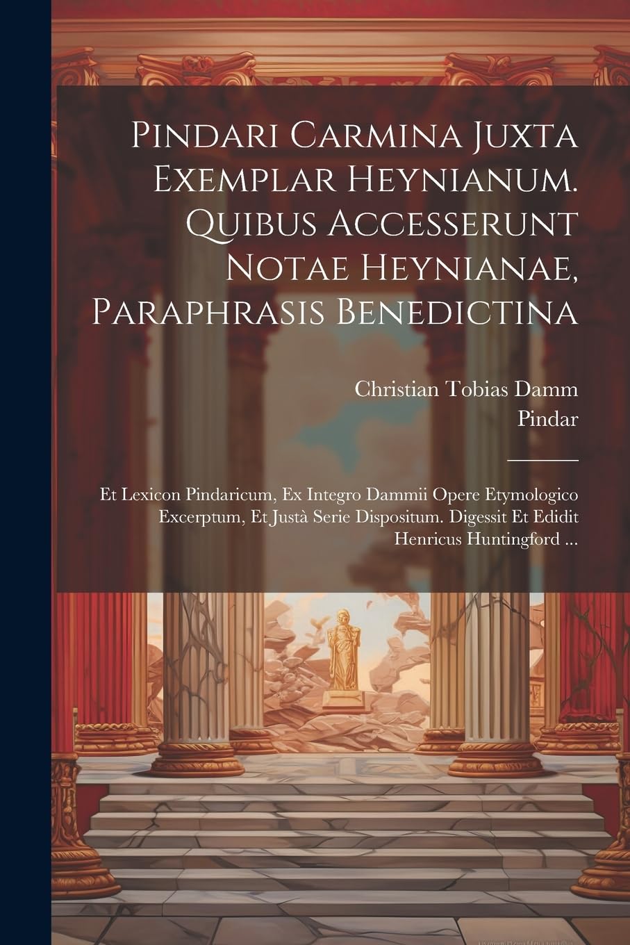 Pindari Carmina Juxta Exemplar Heynianum. Quibus Accesserunt Notae Heynianae, Paraphrasis Benedictina: Et Lexicon Pindaricum, Ex Integro Dammii Opere Poetry
