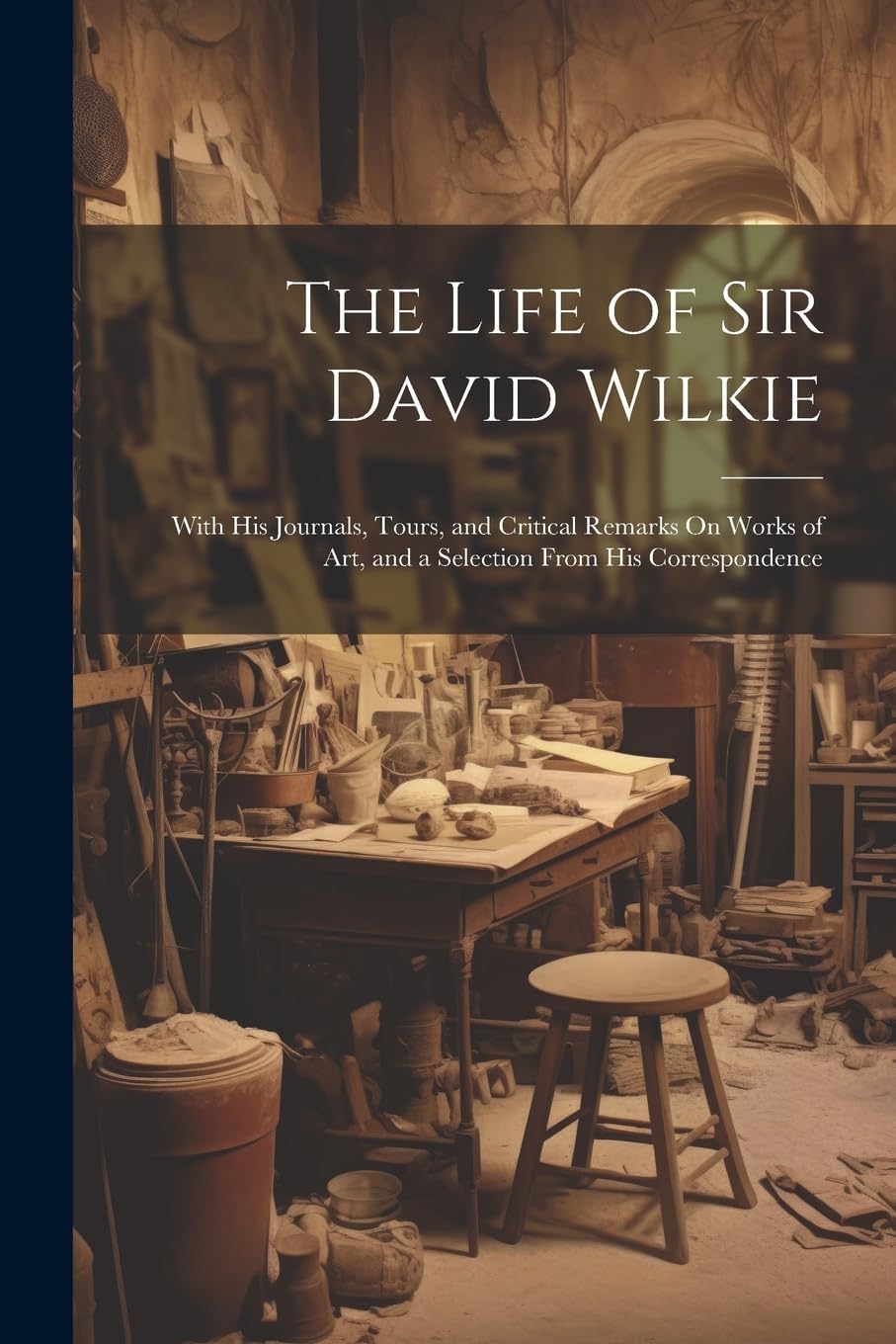 The Life of Sir David Wilkie: With His Journals, Tours, and Critical Remarks On Works of Art, and a Selection From His Correspondence Film, Art & Culture